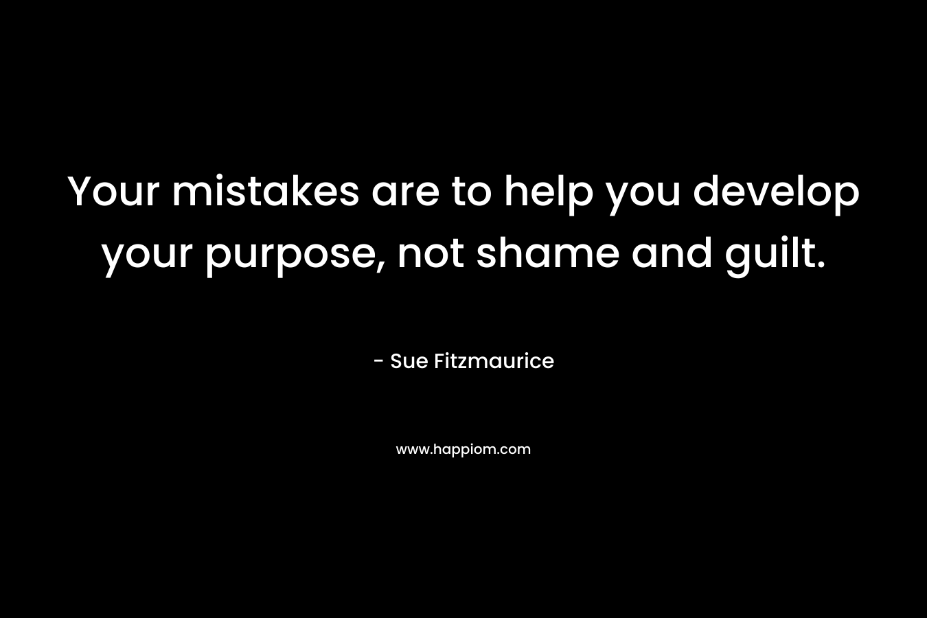 Your mistakes are to help you develop your purpose, not shame and guilt. – Sue Fitzmaurice