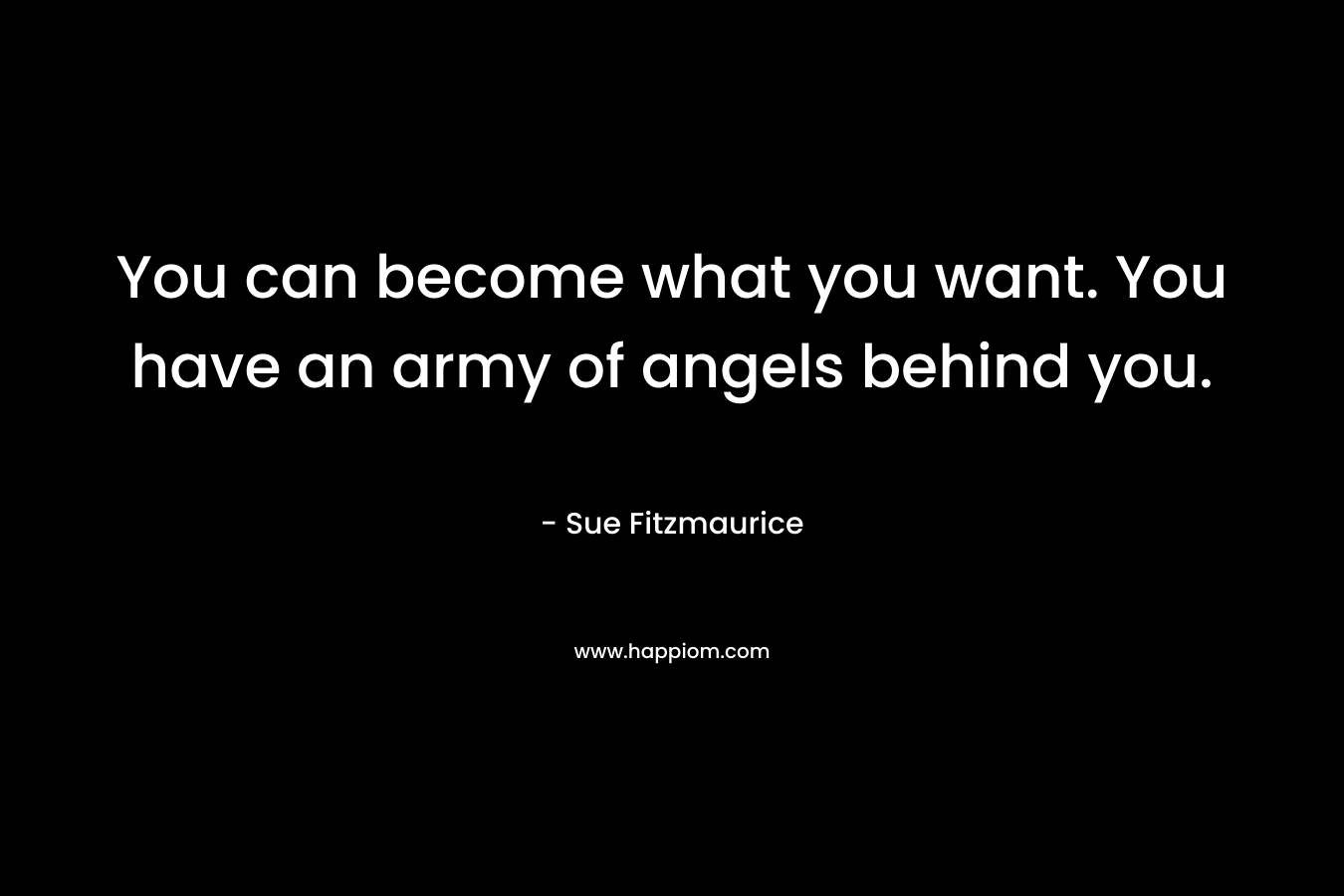 You can become what you want. You have an army of angels behind you.