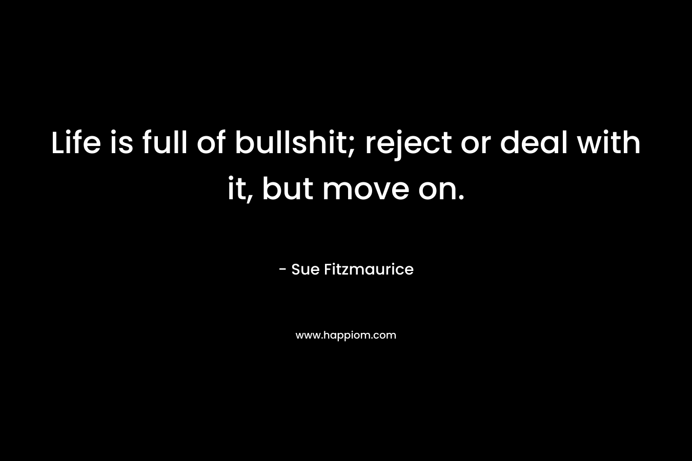 Life is full of bullshit; reject or deal with it, but move on. – Sue Fitzmaurice