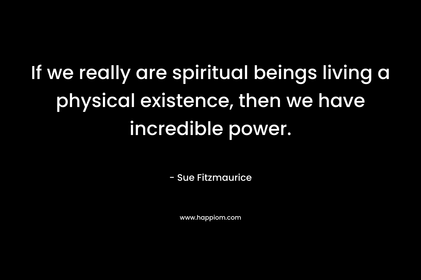 If we really are spiritual beings living a physical existence, then we have incredible power.