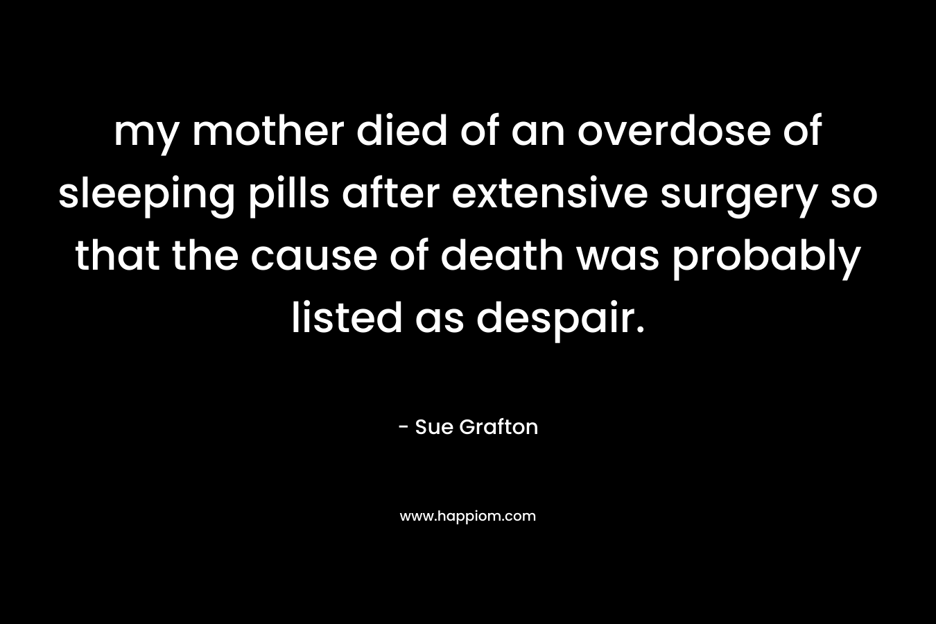 my mother died of an overdose of sleeping pills after extensive surgery so that the cause of death was probably listed as despair. – Sue Grafton