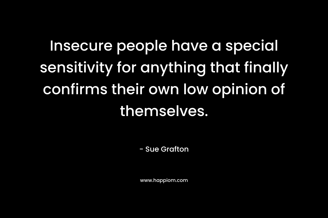 Insecure people have a special sensitivity for anything that finally confirms their own low opinion of themselves. – Sue Grafton