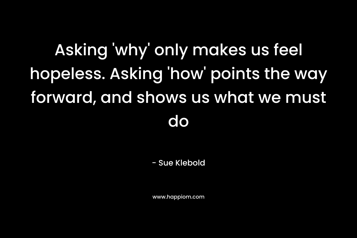 Asking ‘why’ only makes us feel hopeless. Asking ‘how’ points the way forward, and shows us what we must do – Sue Klebold