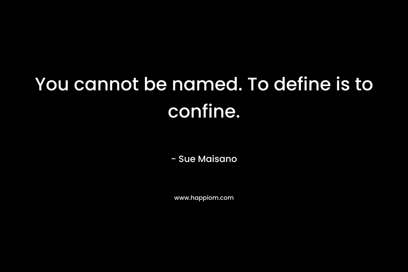 You cannot be named. To define is to confine. – Sue Maisano