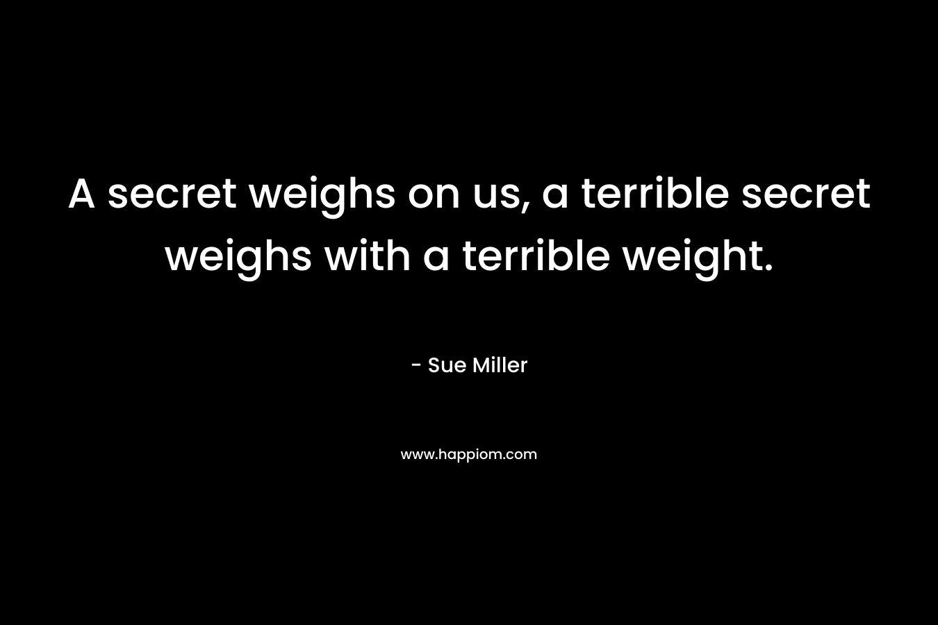A secret weighs on us, a terrible secret weighs with a terrible weight. – Sue Miller