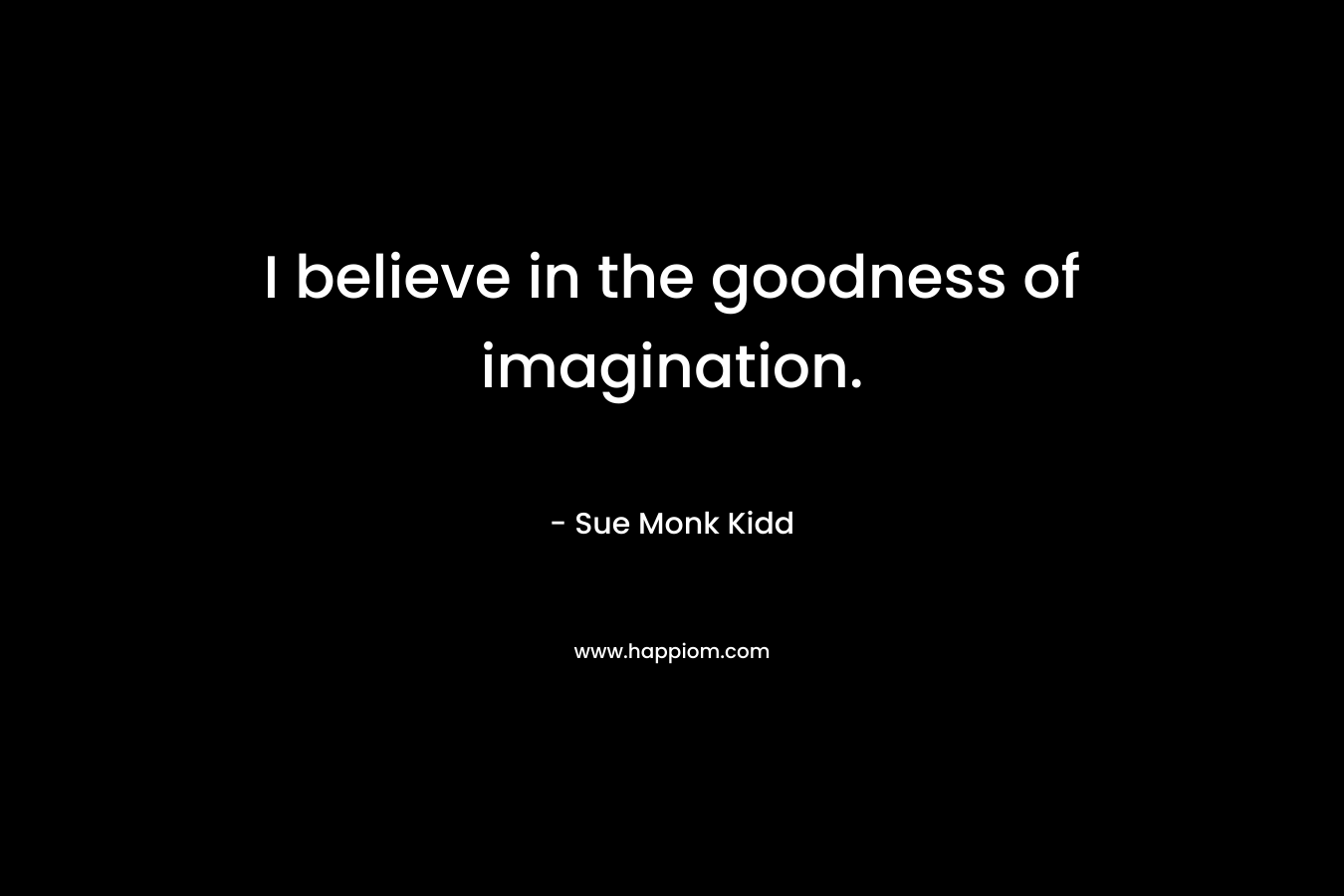 I believe in the goodness of imagination.
