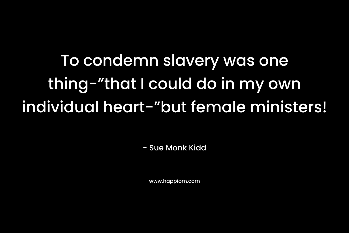 To condemn slavery was one thing-”that I could do in my own individual heart-”but female ministers! – Sue Monk Kidd