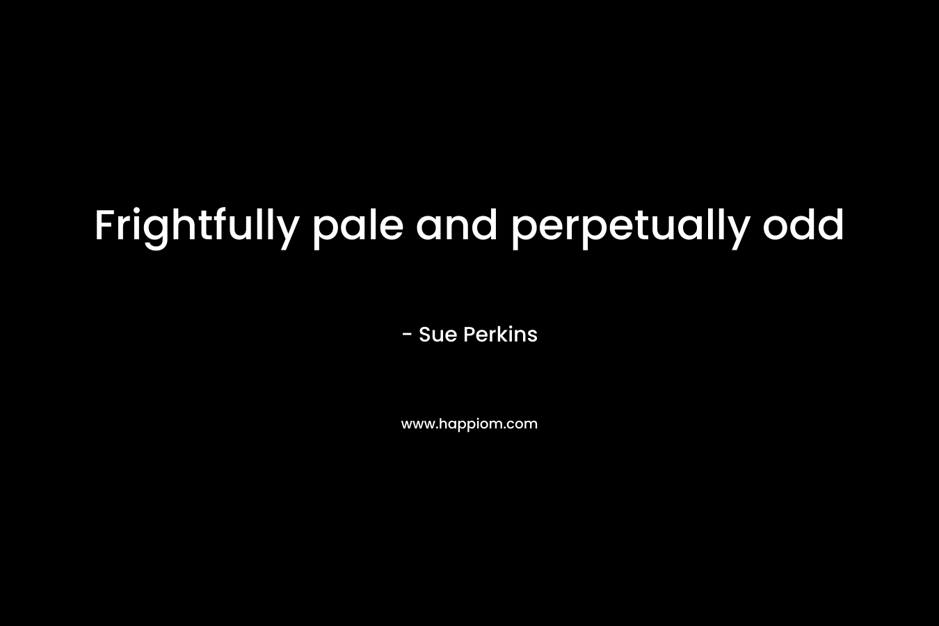 Frightfully pale and perpetually odd