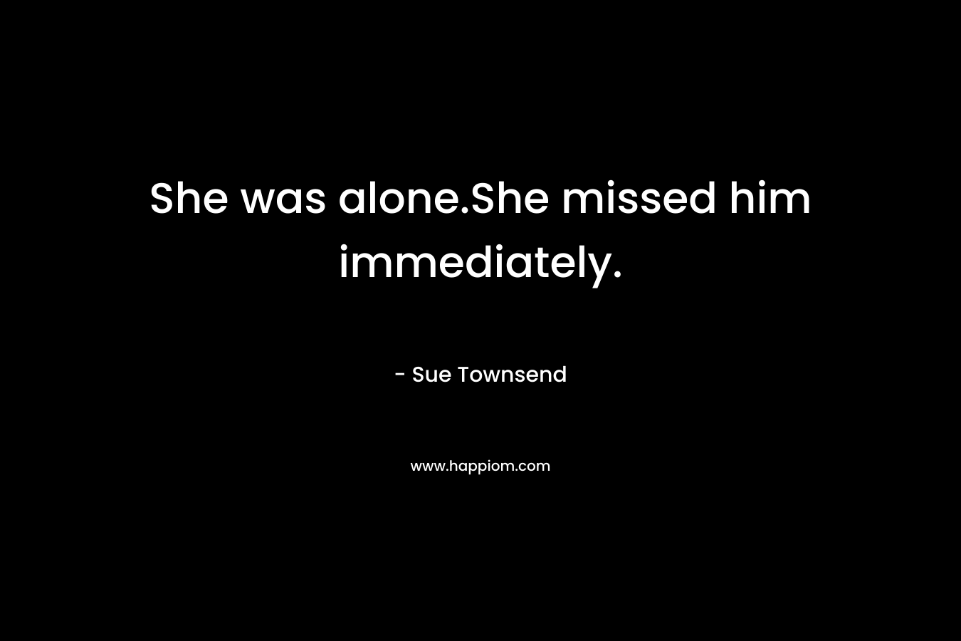 She was alone.She missed him immediately. – Sue Townsend