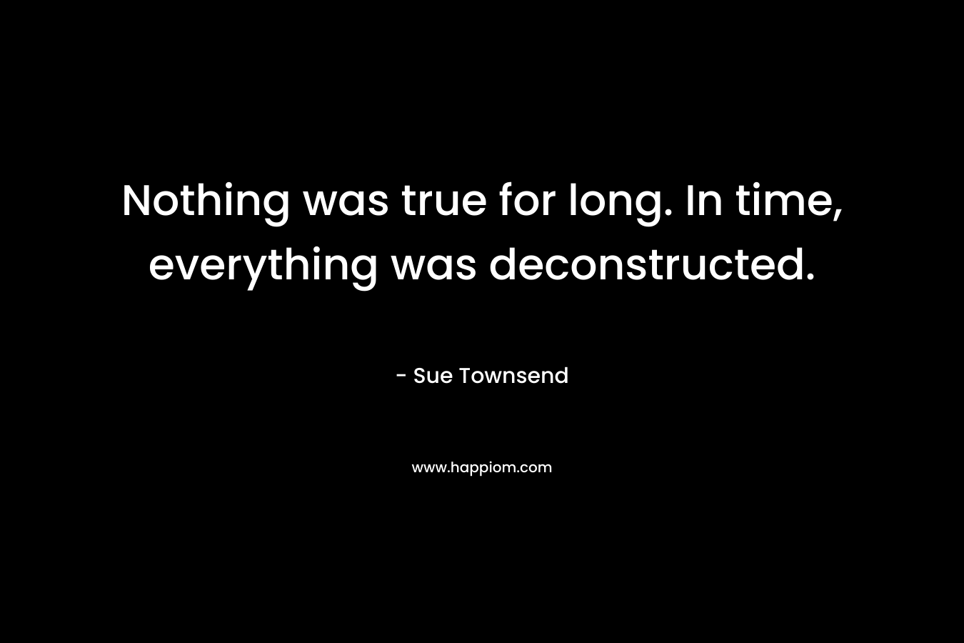 Nothing was true for long. In time, everything was deconstructed.