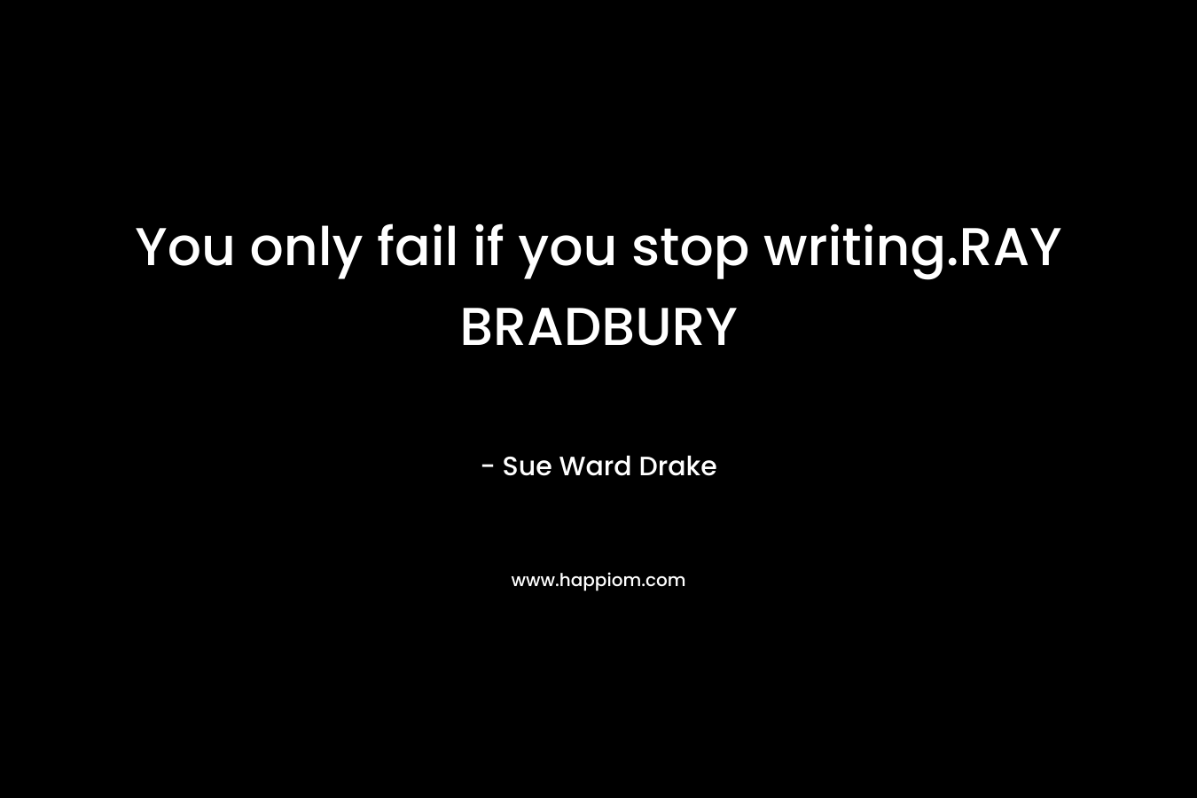 You only fail if you stop writing.RAY BRADBURY – Sue Ward Drake