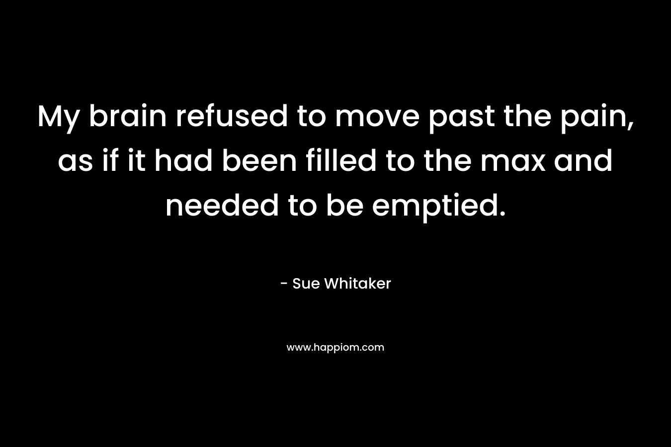 My brain refused to move past the pain, as if it had been filled to the max and needed to be emptied.