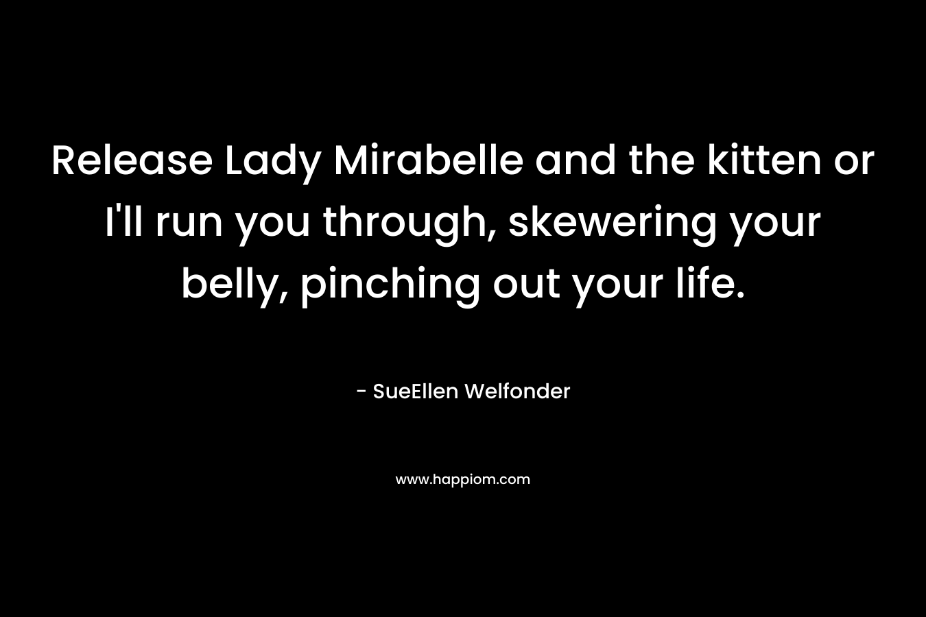 Release Lady Mirabelle and the kitten or I’ll run you through, skewering your belly, pinching out your life. – SueEllen Welfonder
