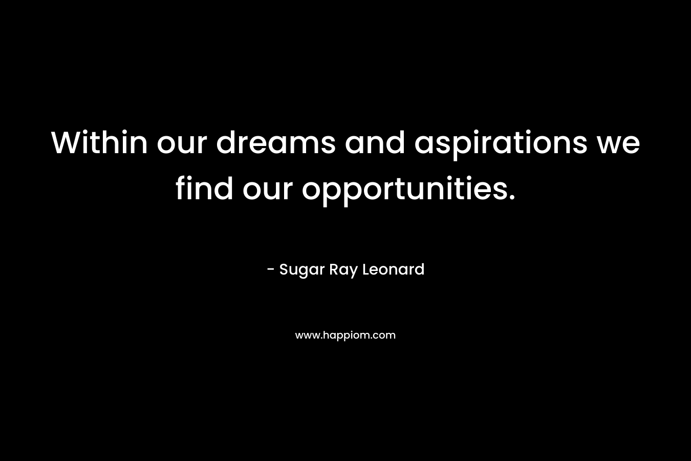 Within our dreams and aspirations we find our opportunities. – Sugar Ray Leonard