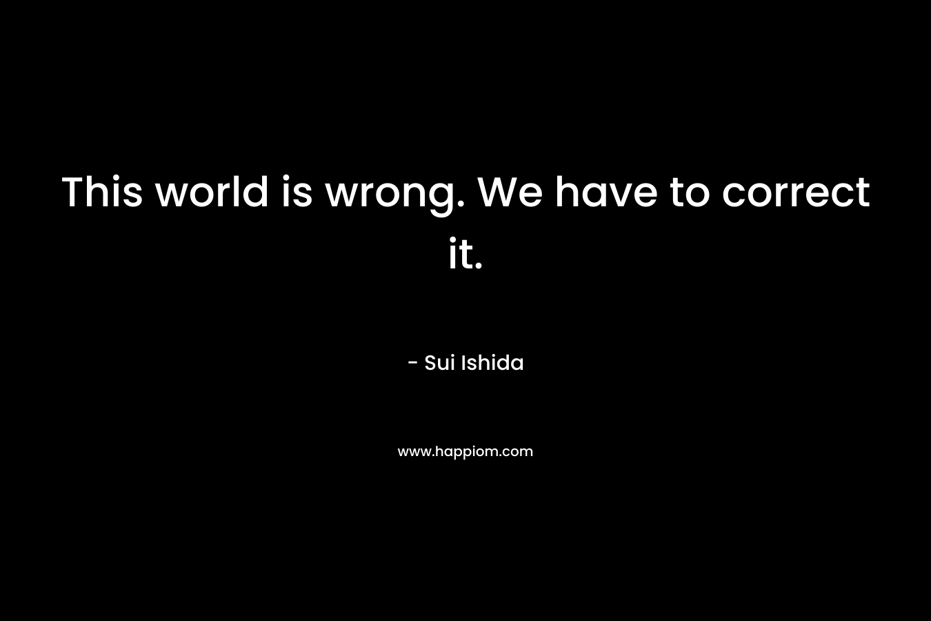 This world is wrong. We have to correct it. – Sui Ishida