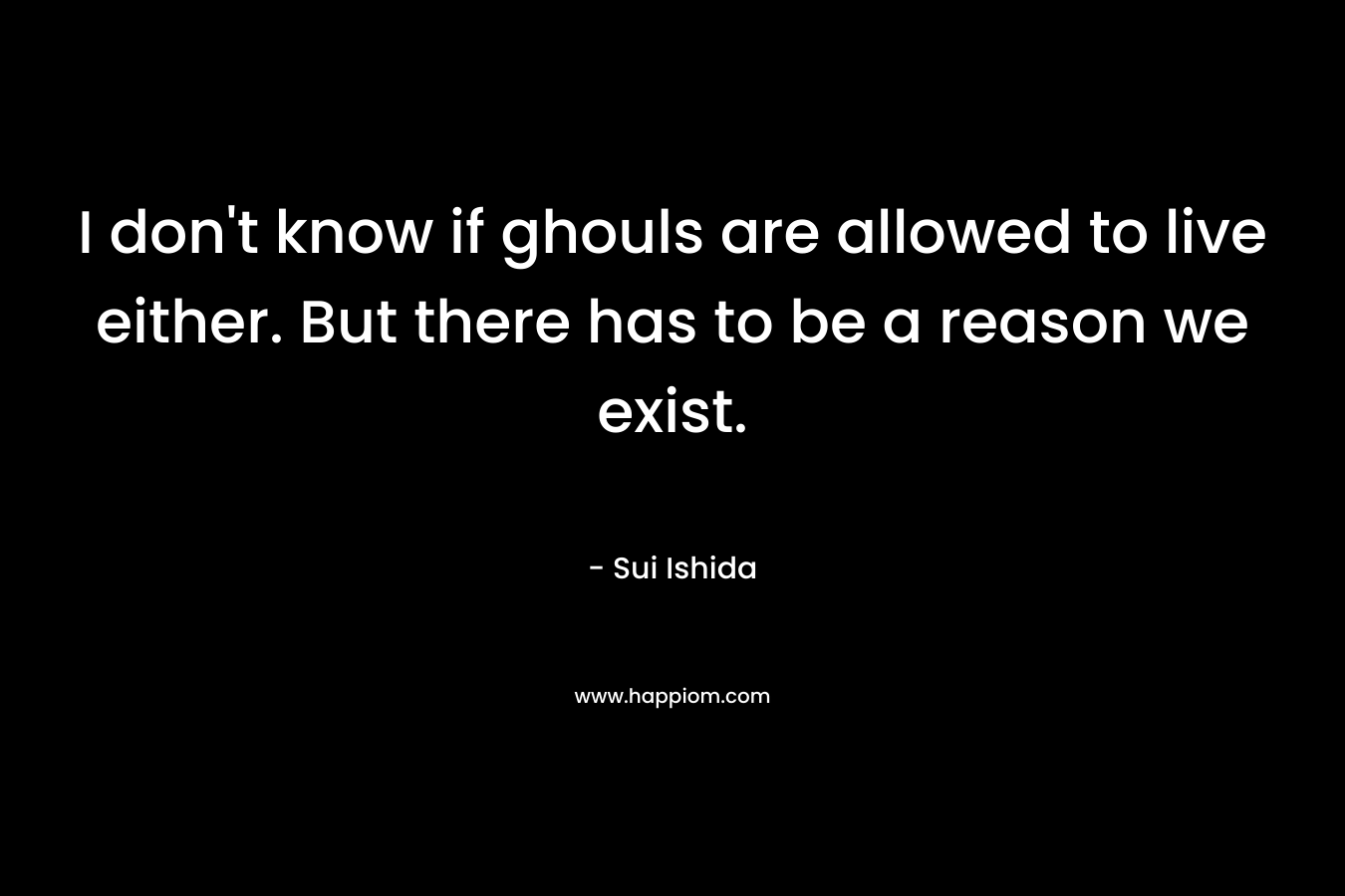 I don't know if ghouls are allowed to live either. But there has to be a reason we exist.