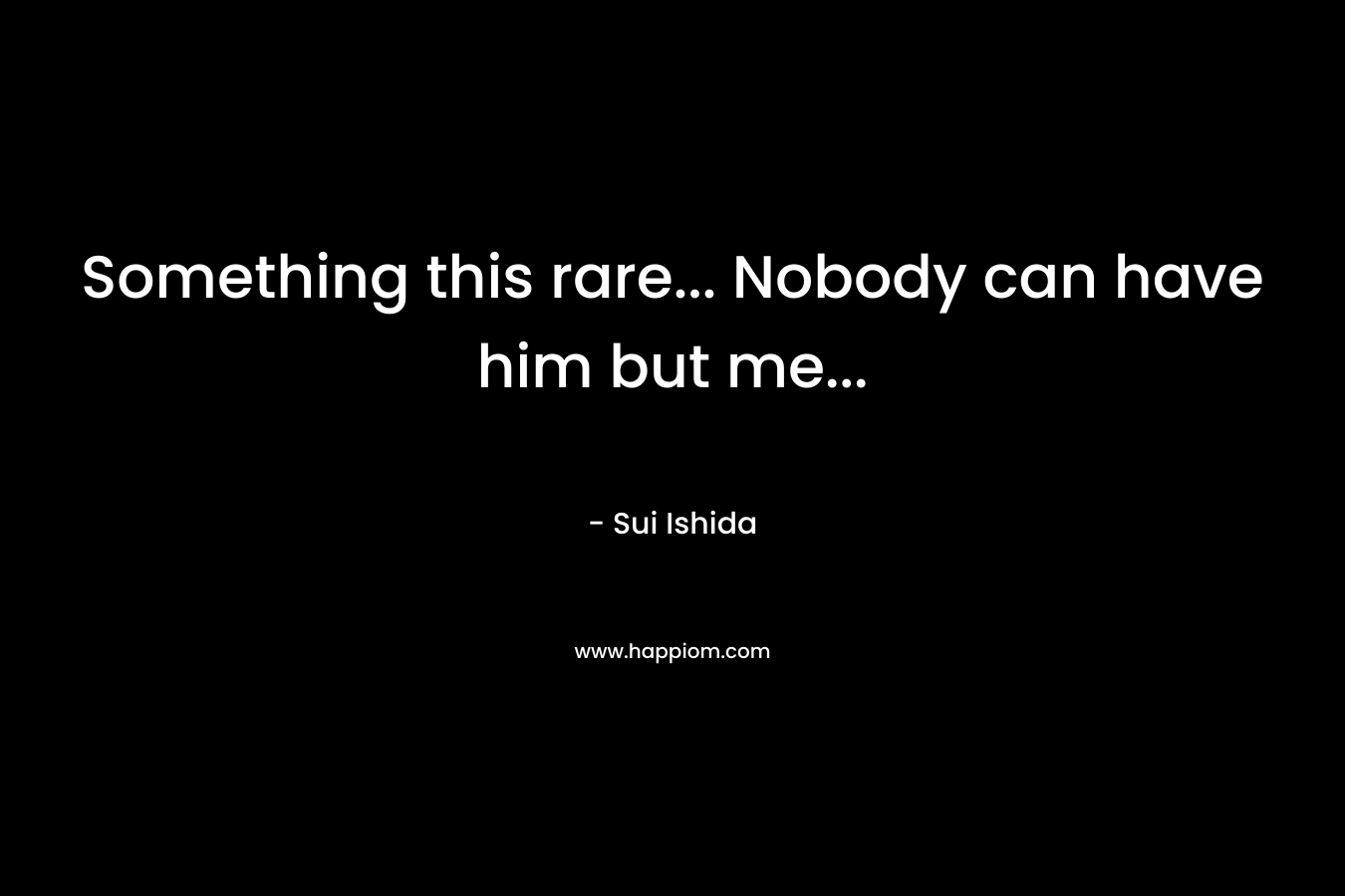 Something this rare… Nobody can have him but me… – Sui Ishida