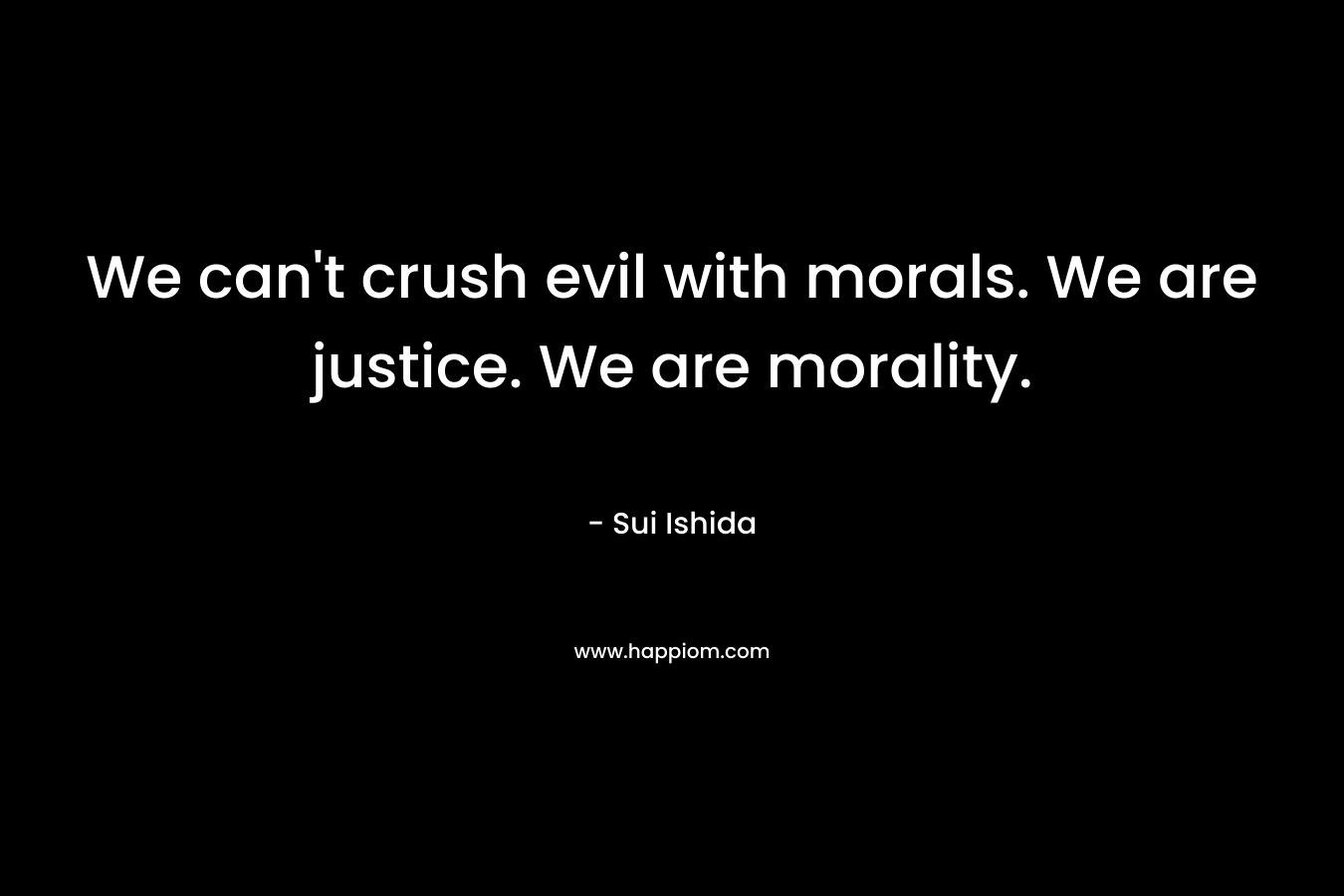 We can’t crush evil with morals. We are justice. We are morality. – Sui Ishida
