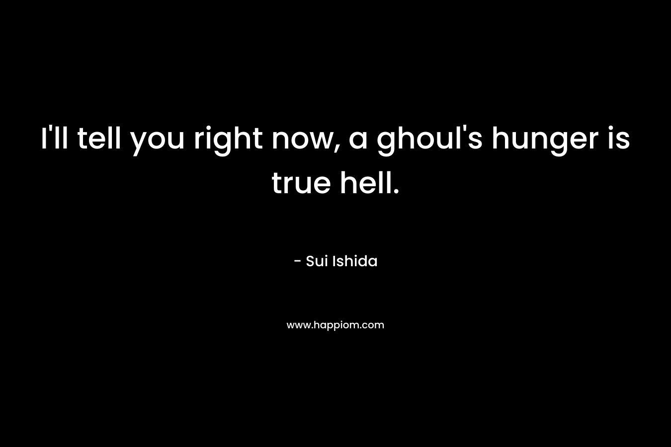 I’ll tell you right now, a ghoul’s hunger is true hell. – Sui Ishida