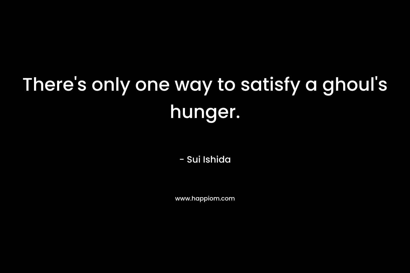 There’s only one way to satisfy a ghoul’s hunger. – Sui Ishida