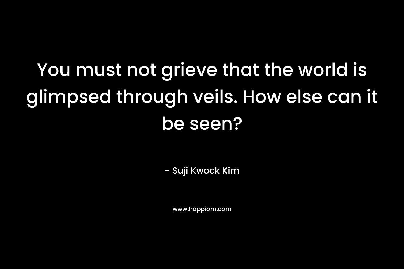 You must not grieve that the world is glimpsed through veils. How else can it be seen?