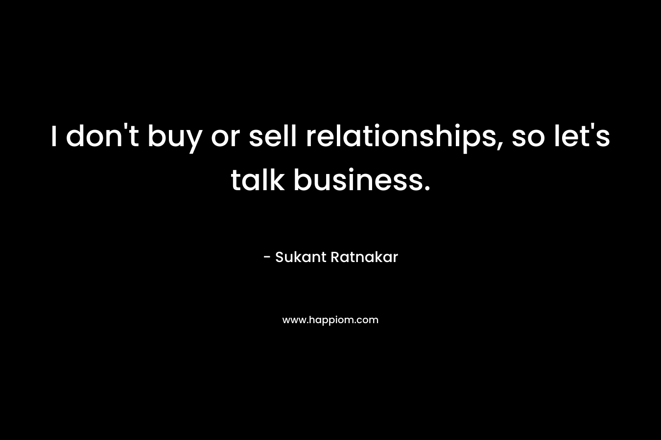 I don’t buy or sell relationships, so let’s talk business. – Sukant Ratnakar