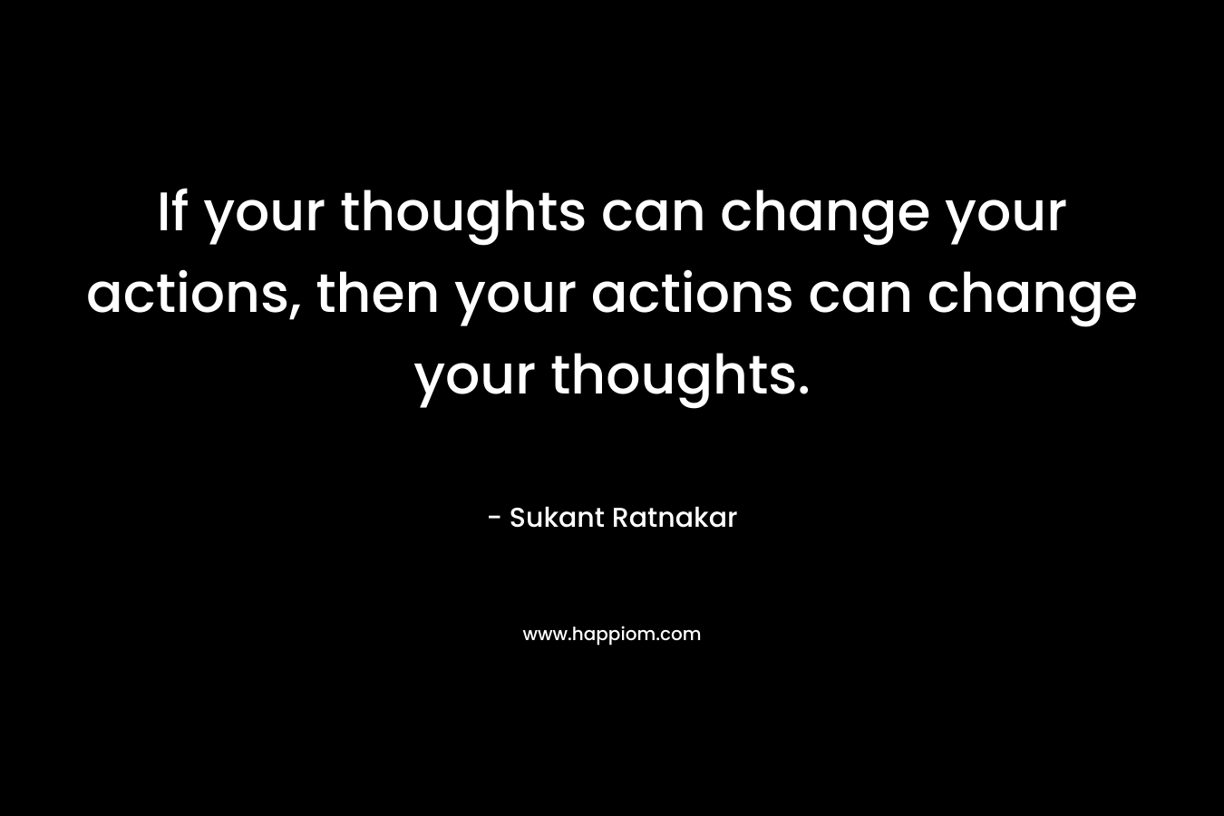 If your thoughts can change your actions, then your actions can change your thoughts.