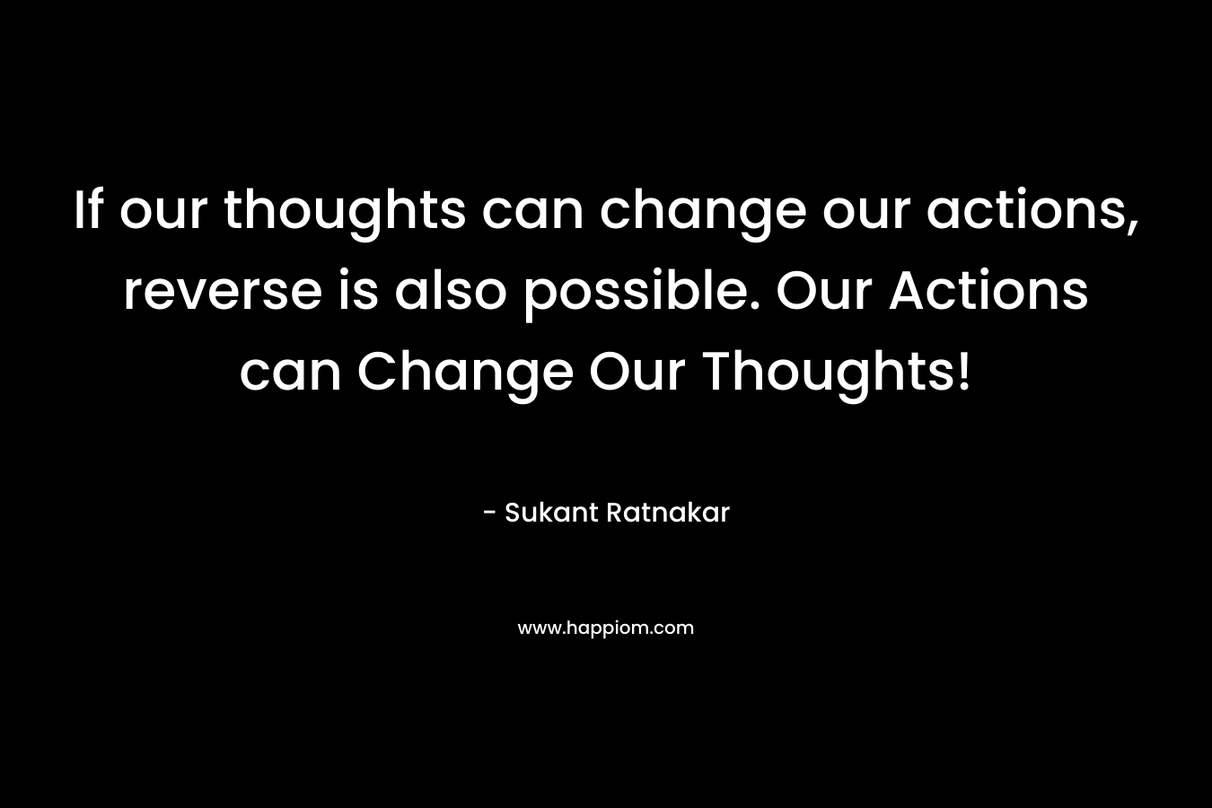 If our thoughts can change our actions, reverse is also possible. Our Actions can Change Our Thoughts!