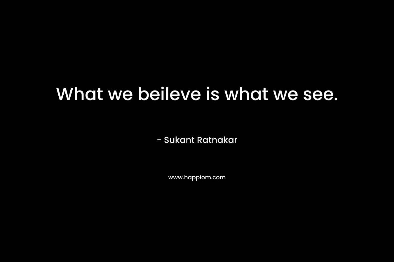 What we beileve is what we see. – Sukant Ratnakar