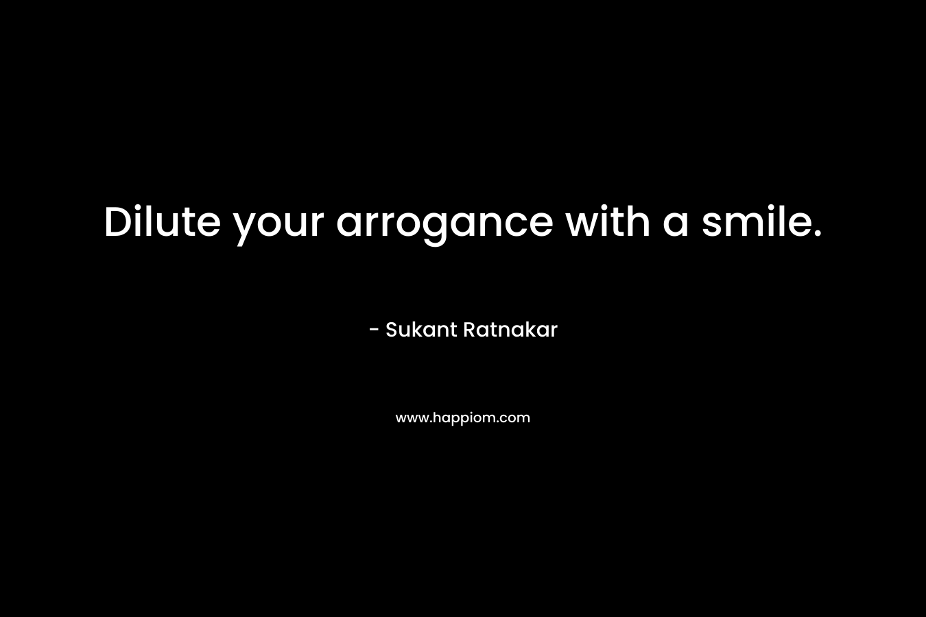 Dilute your arrogance with a smile. – Sukant Ratnakar