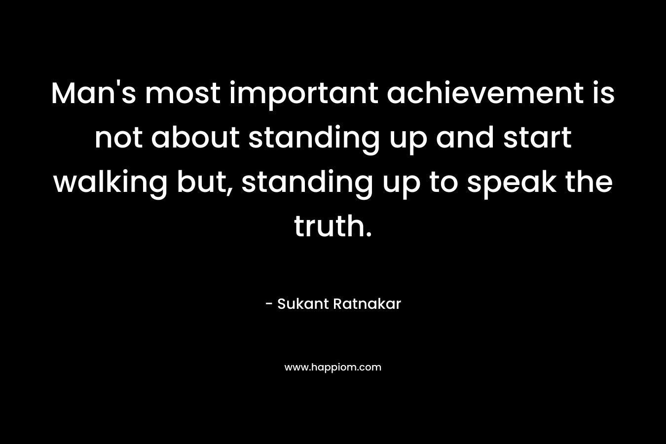Man’s most important achievement is not about standing up and start walking but, standing up to speak the truth. – Sukant Ratnakar