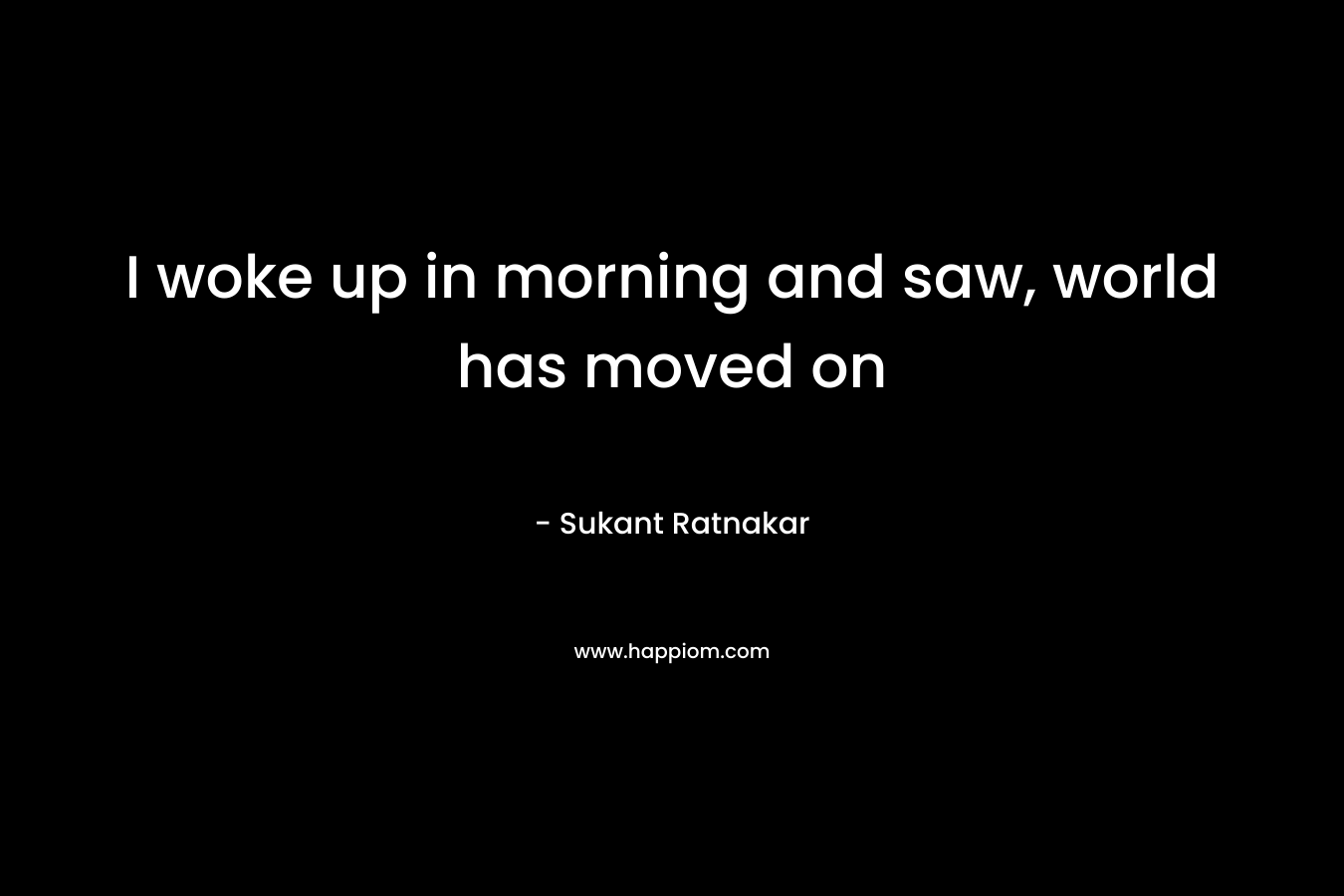 I woke up in morning and saw, world has moved on – Sukant Ratnakar