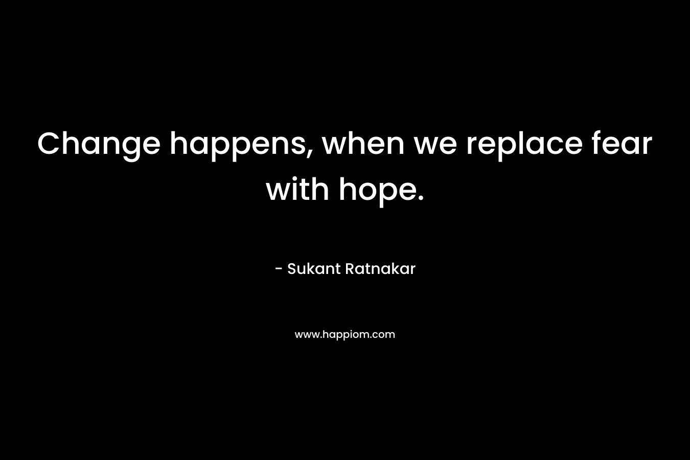 Change happens, when we replace fear with hope.