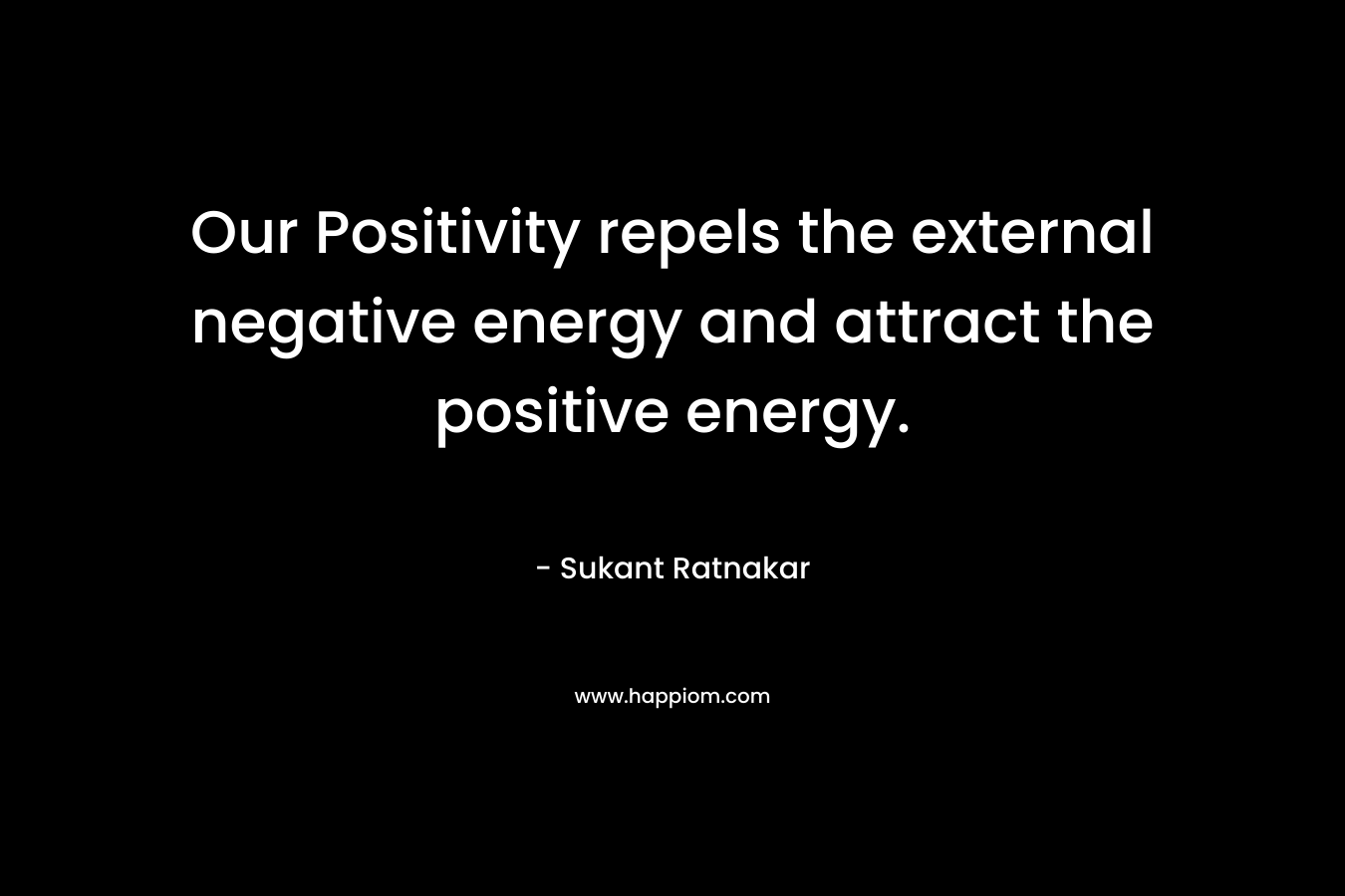 Our Positivity repels the external negative energy and attract the positive energy. – Sukant Ratnakar