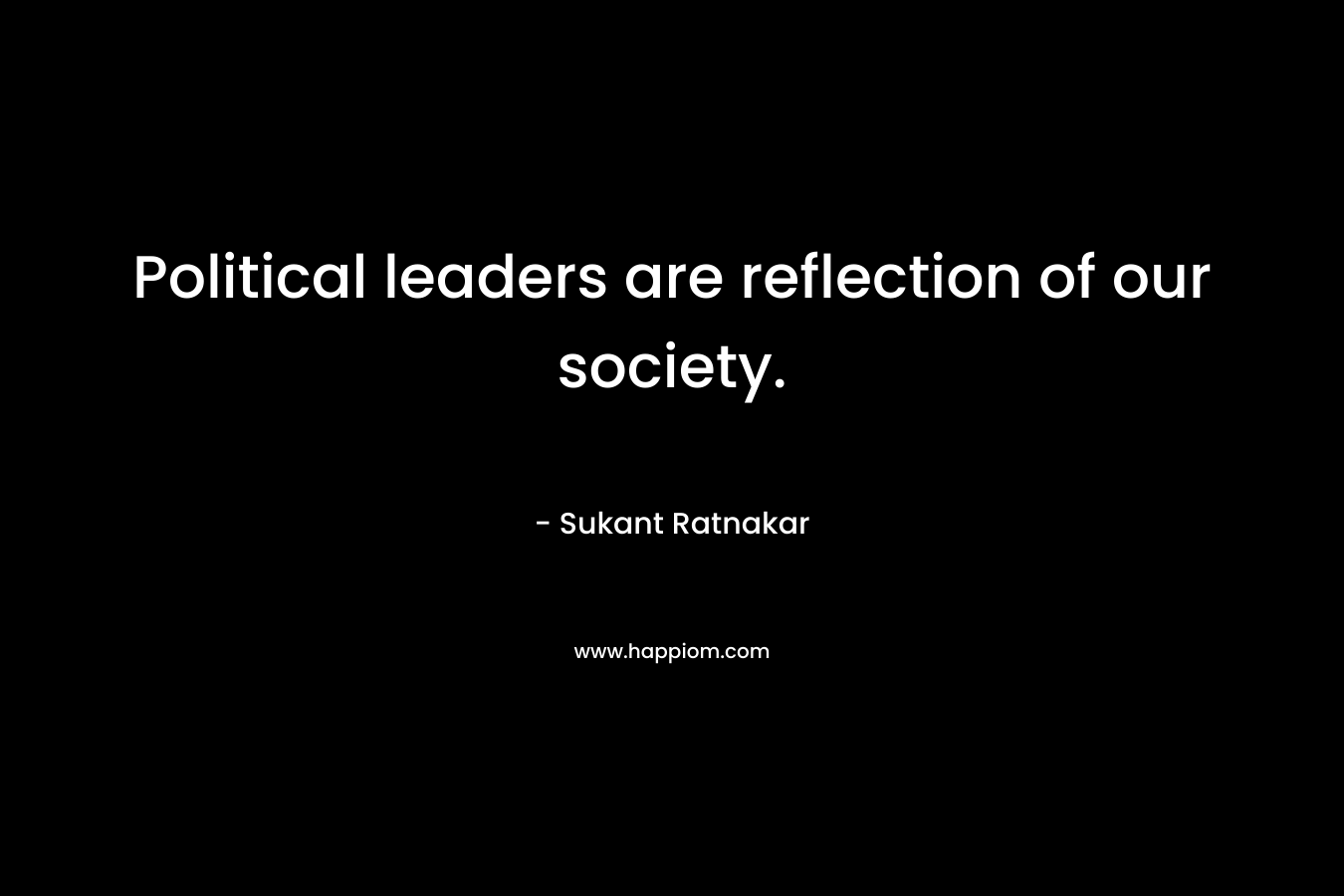 Political leaders are reflection of our society.