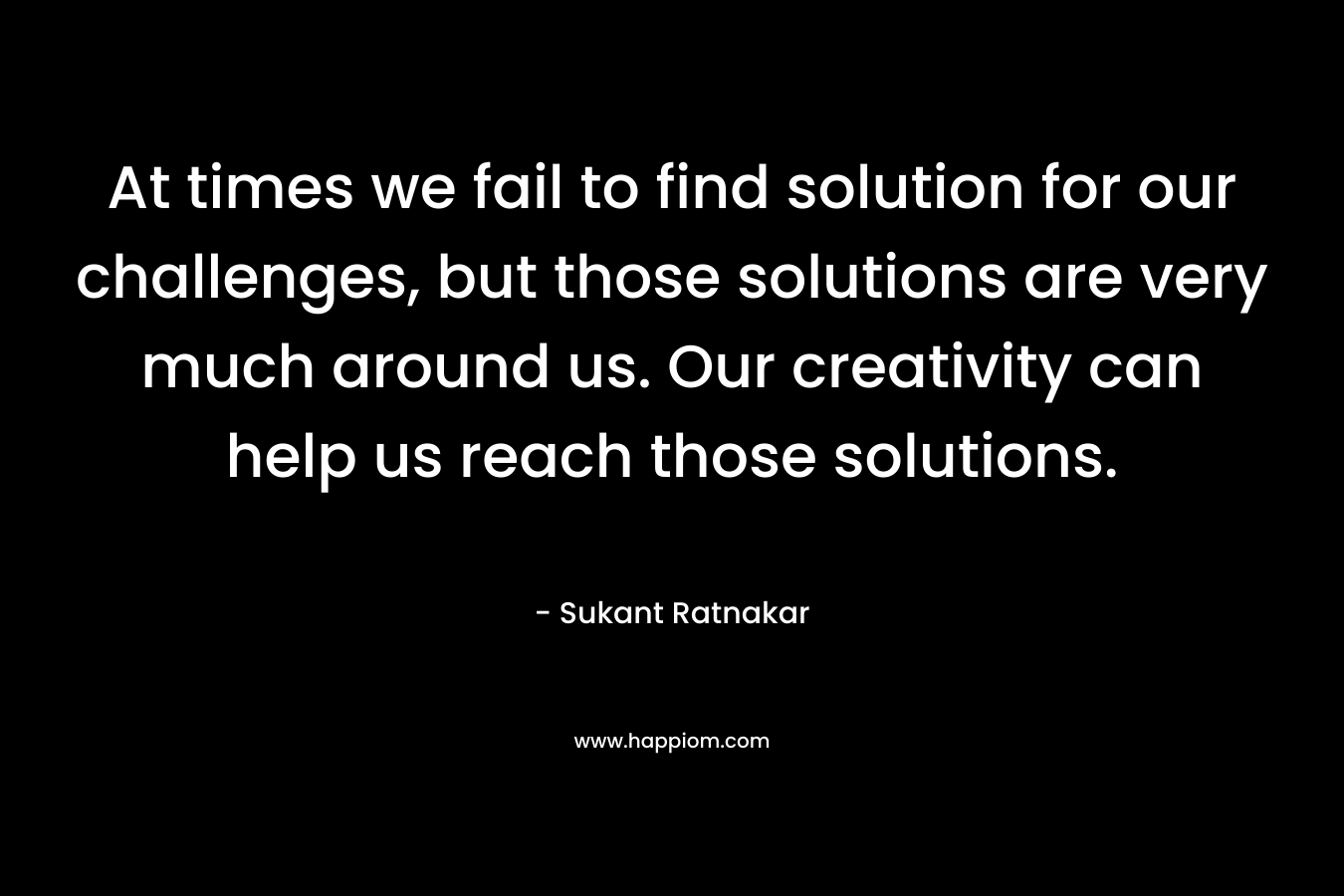 At times we fail to find solution for our challenges, but those solutions are very much around us. Our creativity can help us reach those solutions.