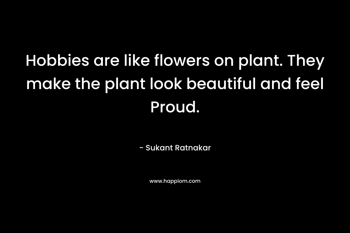 Hobbies are like flowers on plant. They make the plant look beautiful and feel Proud. – Sukant Ratnakar