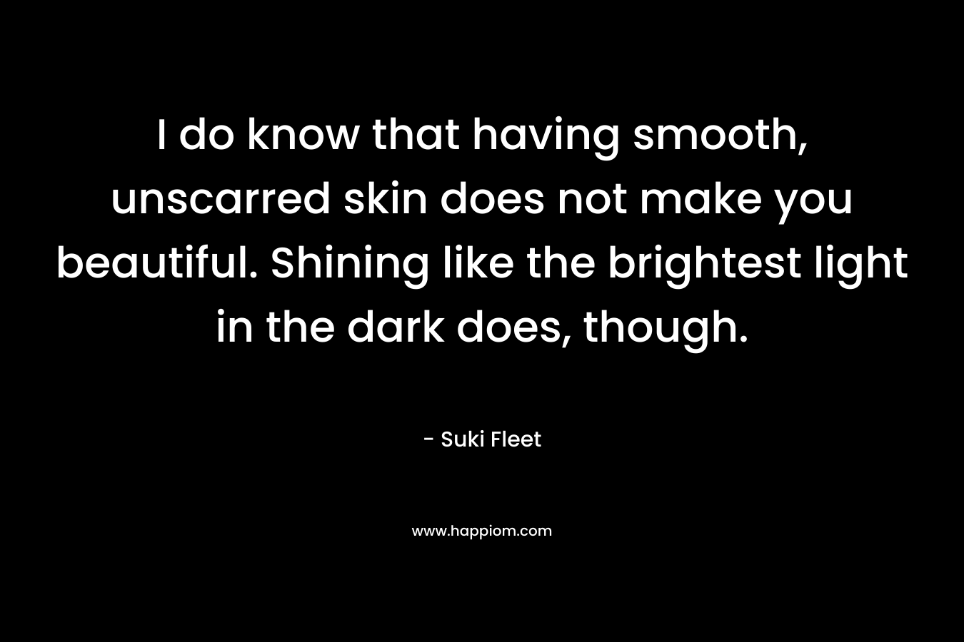 I do know that having smooth, unscarred skin does not make you beautiful. Shining like the brightest light in the dark does, though.