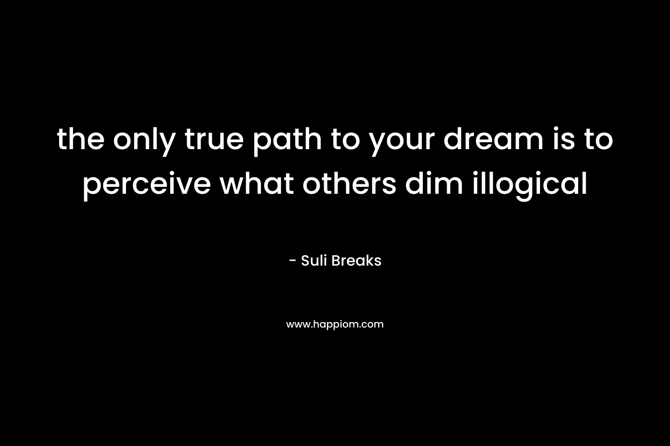 the only true path to your dream is to perceive what others dim illogical