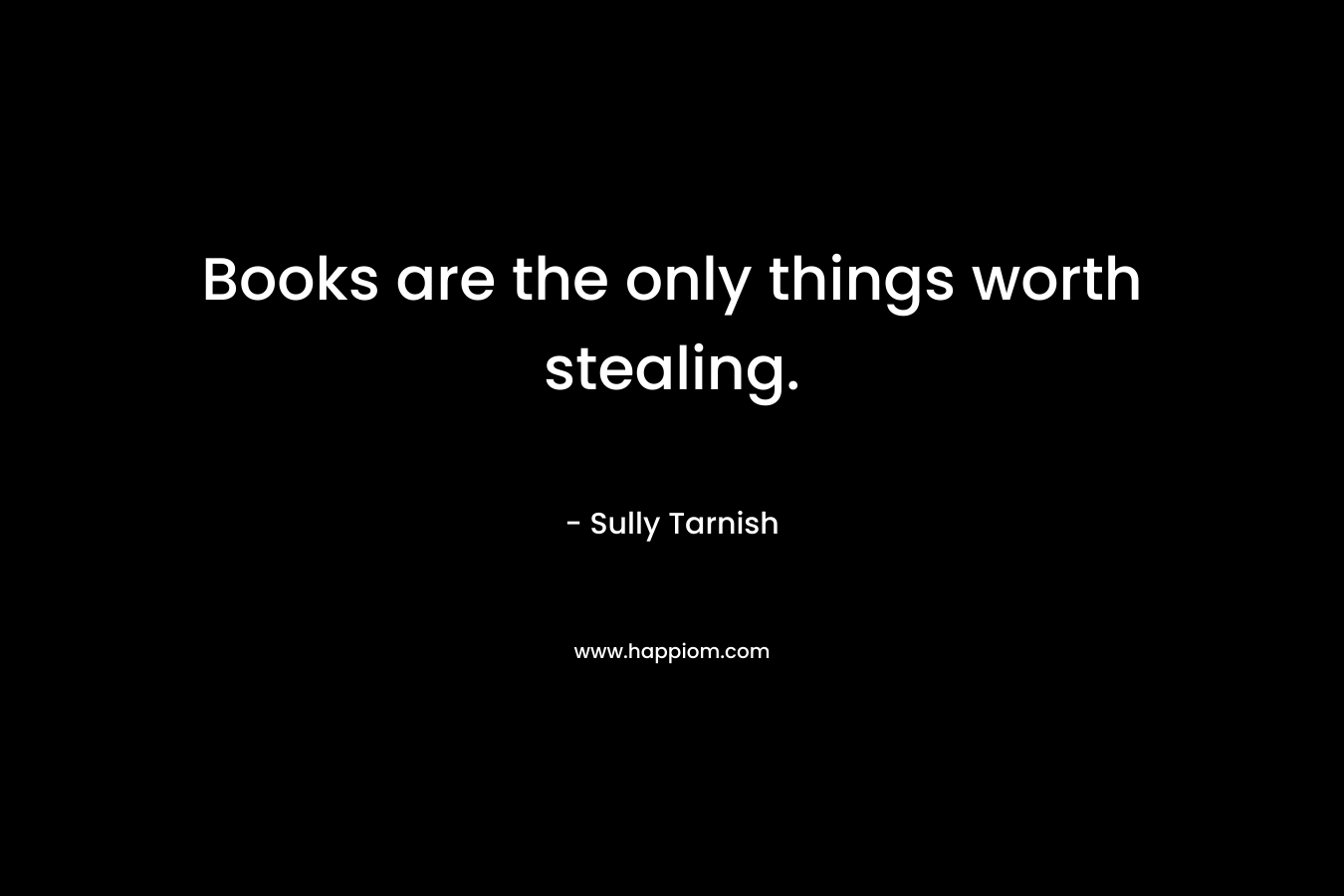 Books are the only things worth stealing.