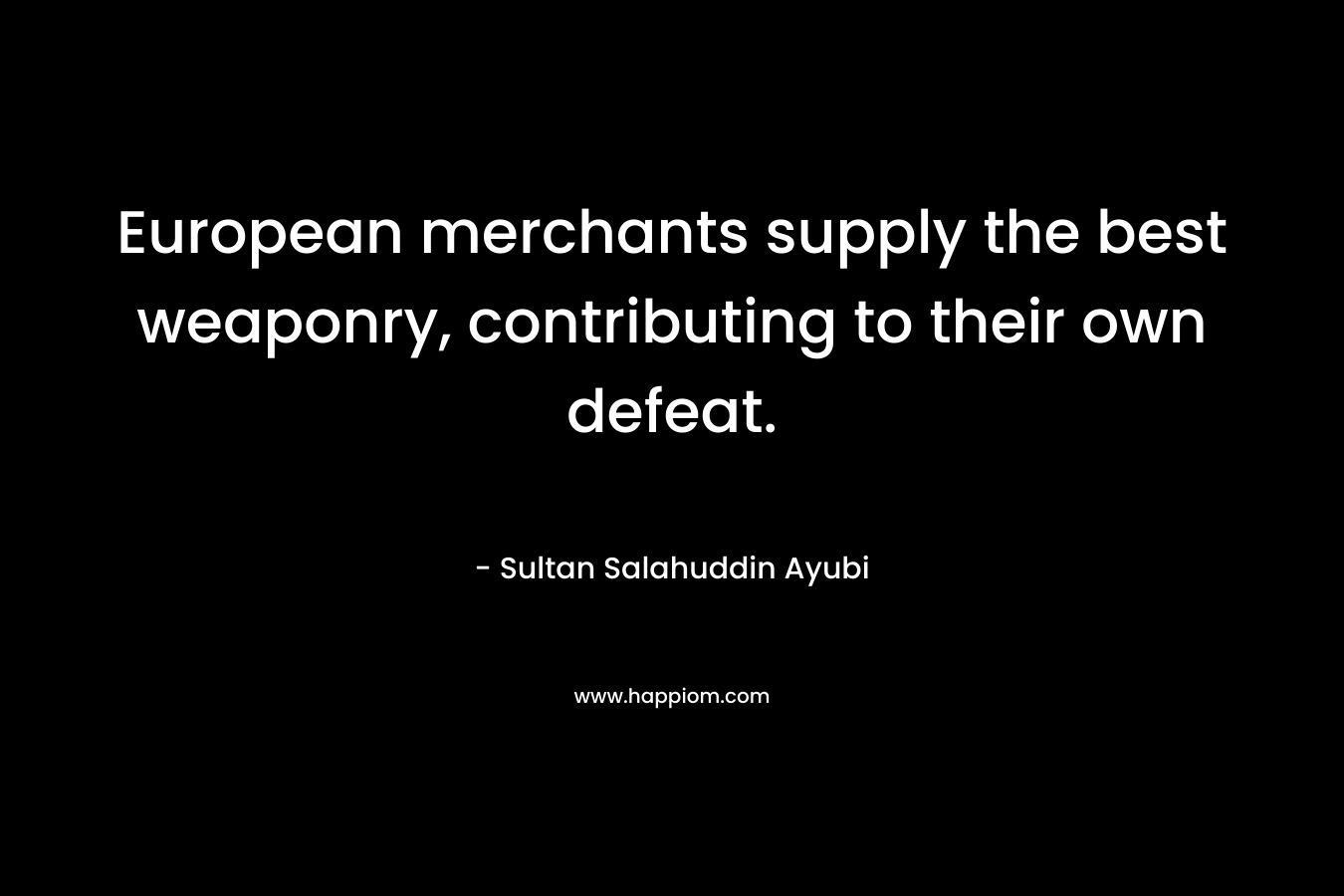 European merchants supply the best weaponry, contributing to their own defeat. – Sultan Salahuddin Ayubi