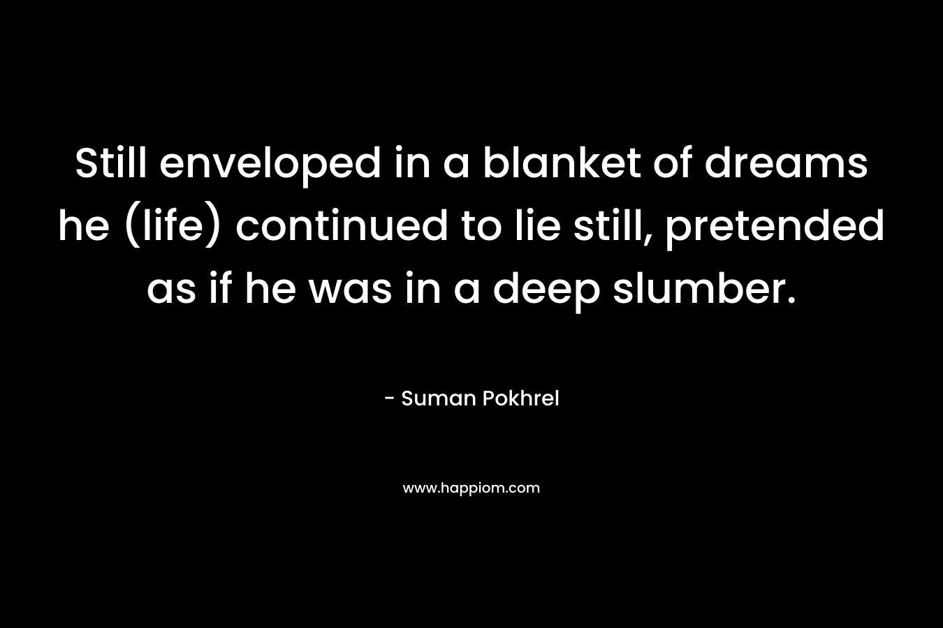 Still enveloped in a blanket of dreams he (life) continued to lie still, pretended as if he was in a deep slumber. – Suman Pokhrel