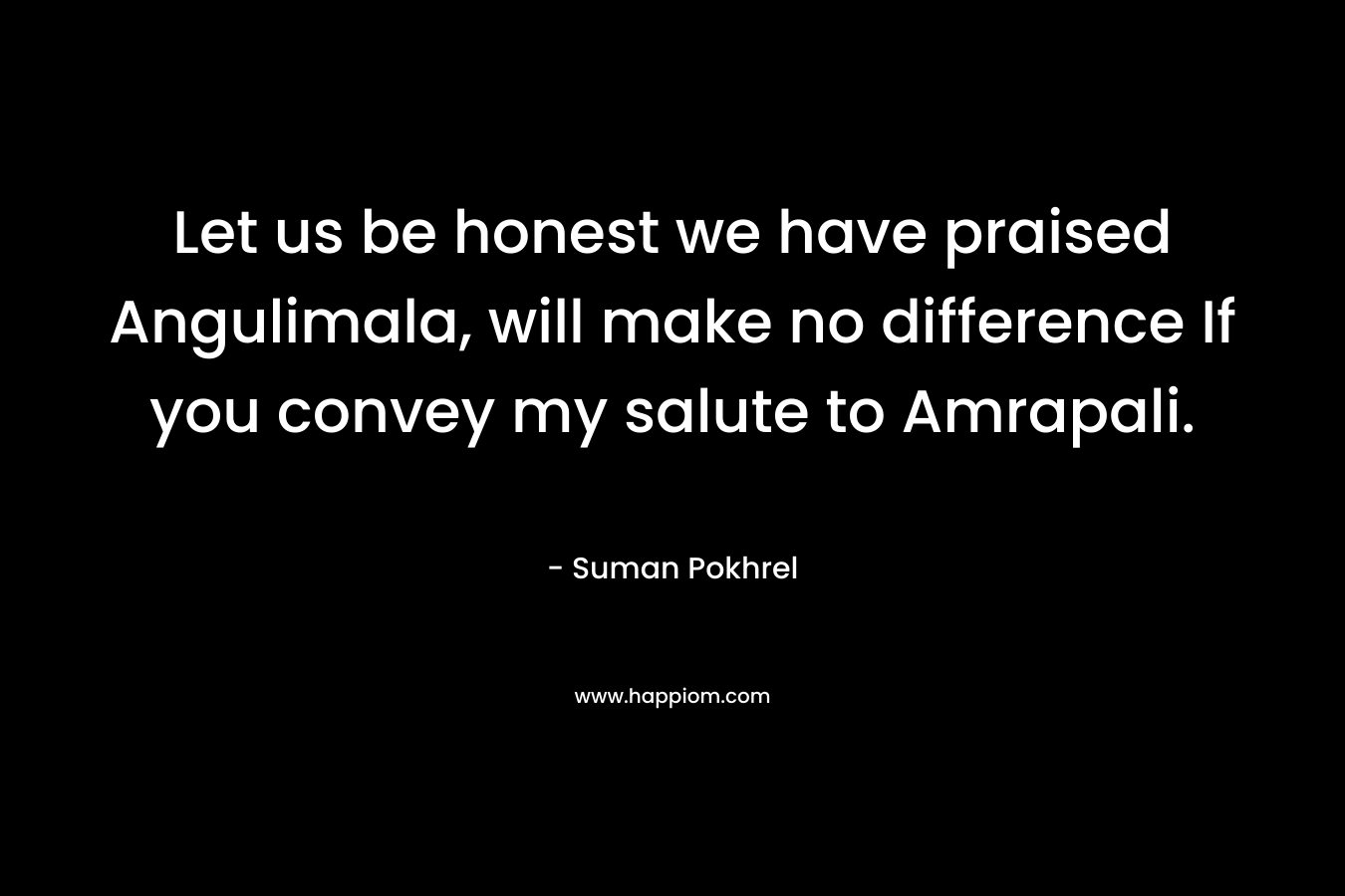 Let us be honest we have praised Angulimala, will make no difference If you convey my salute to Amrapali. – Suman Pokhrel
