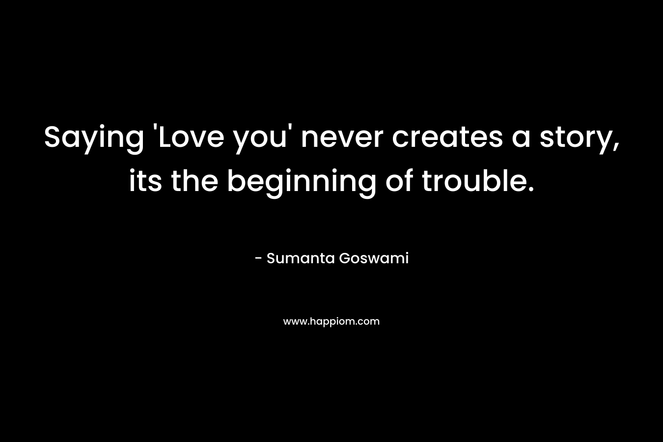 Saying 'Love you' never creates a story, its the beginning of trouble.