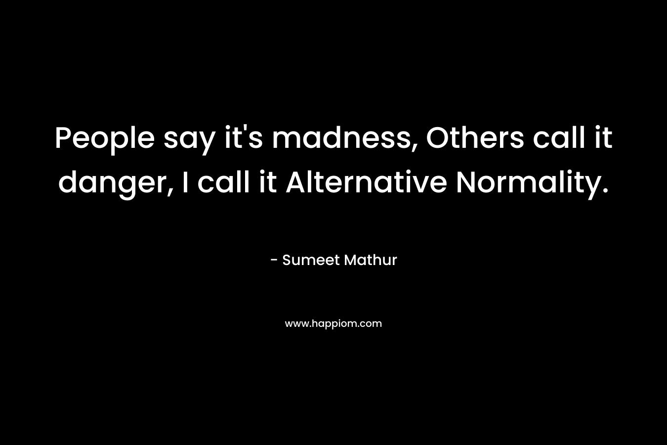 People say it’s madness, Others call it danger, I call it Alternative Normality. – Sumeet Mathur