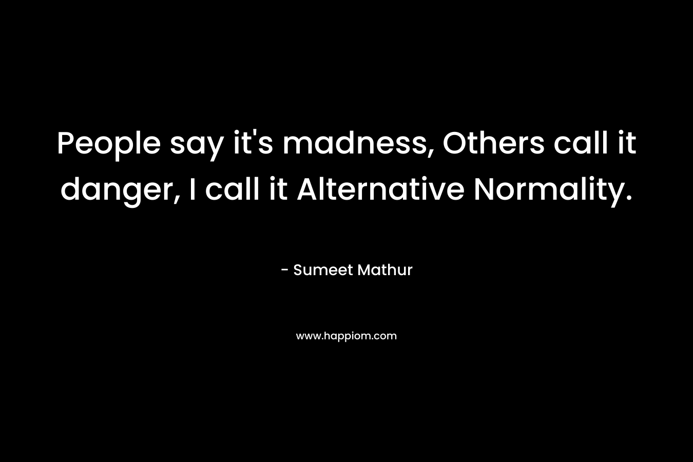 People say it's madness, Others call it danger, I call it Alternative Normality.