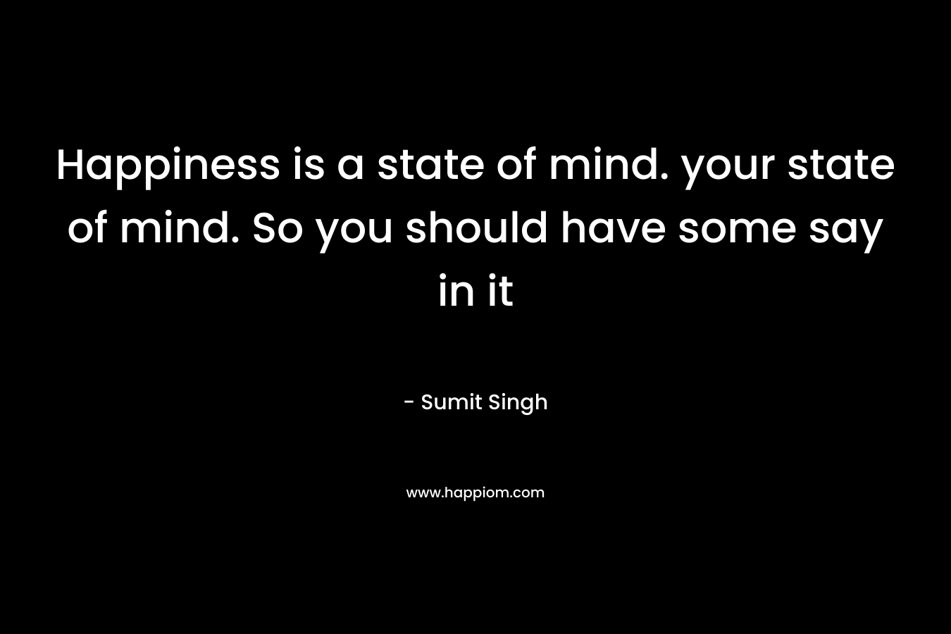 Happiness is a state of mind. your state of mind. So you should have some say in it