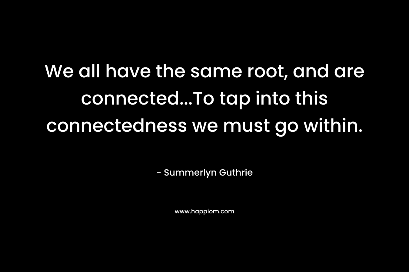 We all have the same root, and are connected...To tap into this connectedness we must go within.