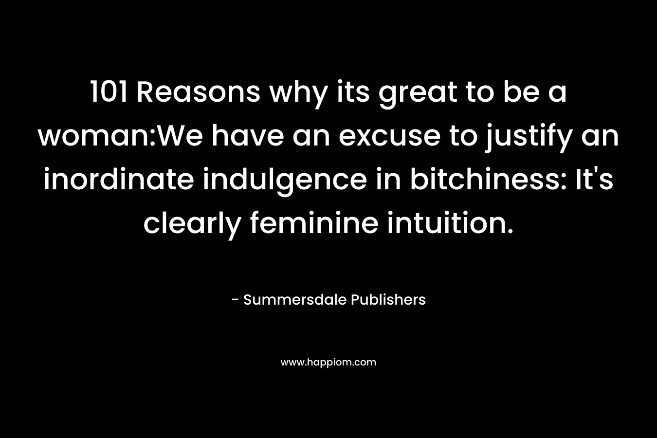 101 Reasons why its great to be a woman:We have an excuse to justify an inordinate indulgence in bitchiness: It’s clearly feminine intuition. – Summersdale Publishers