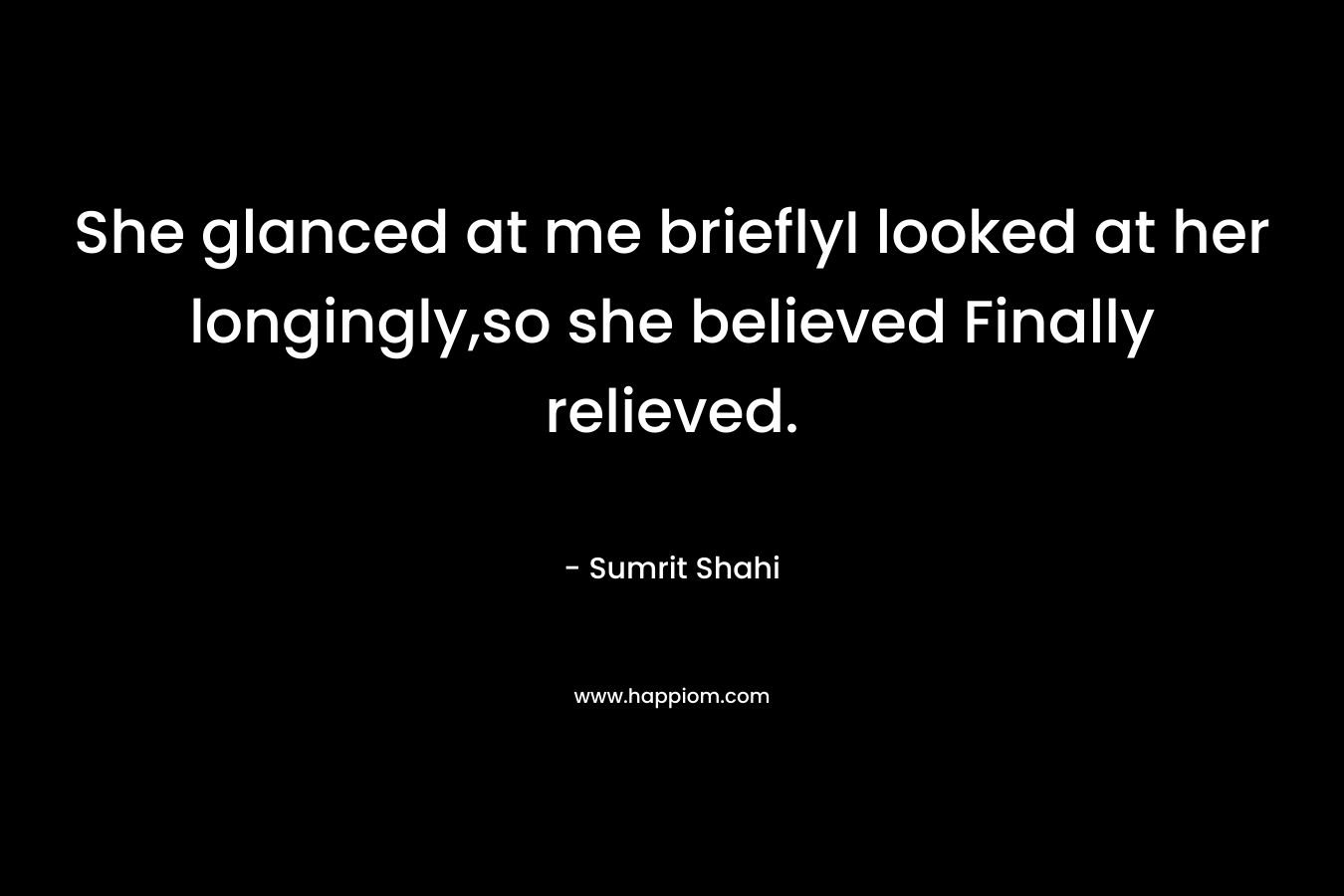 She glanced at me brieflyI looked at her longingly,so she believed Finally relieved. – Sumrit Shahi
